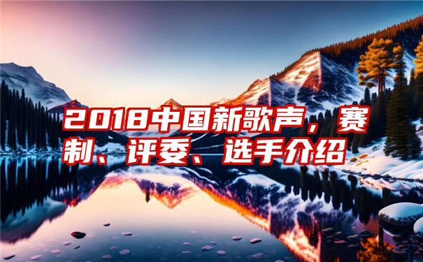 2018中国新歌声，赛制、评委、选手介绍