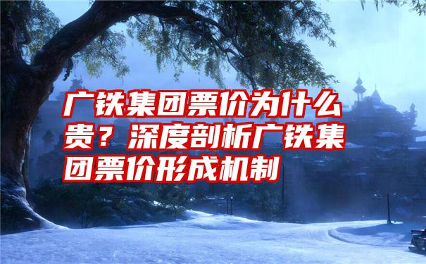 广铁集团票价为什么贵？深度剖析广铁集团票价形成机制