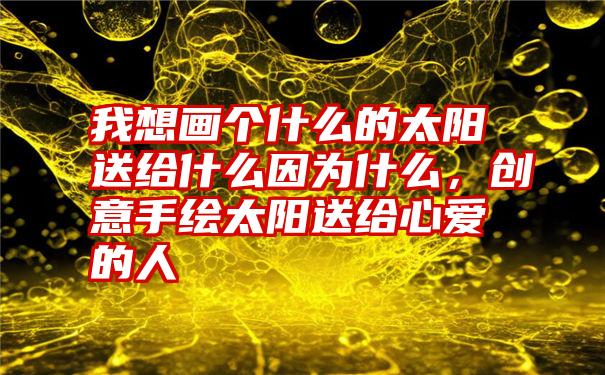 我想画个什么的太阳送给什么因为什么，创意手绘太阳送给心爱的人