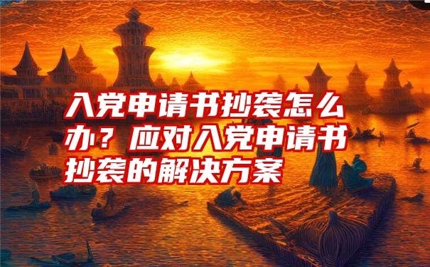 入党申请书抄袭怎么办？应对入党申请书抄袭的解决方案