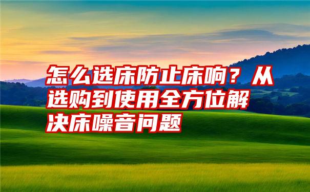 怎么选床防止床响？从选购到使用全方位解决床噪音问题