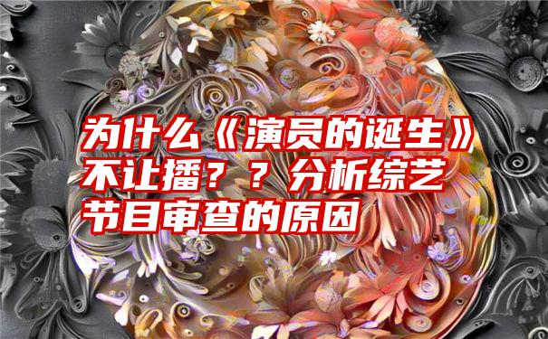 为什么《演员的诞生》不让播？？分析综艺节目审查的原因