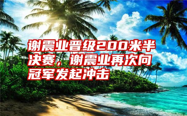 谢震业晋级200米半决赛，谢震业再次向冠军发起冲击