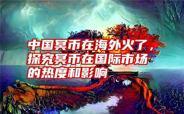 中国冥币在海外火了，探究冥币在国际市场的热度和影响