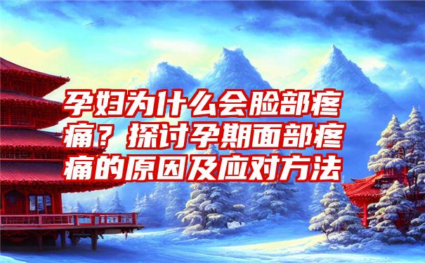 孕妇为什么会脸部疼痛？探讨孕期面部疼痛的原因及应对方法