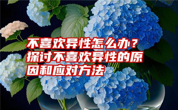 不喜欢异性怎么办？探讨不喜欢异性的原因和应对方法