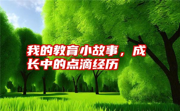 我的教育小故事,成长中的点滴经历