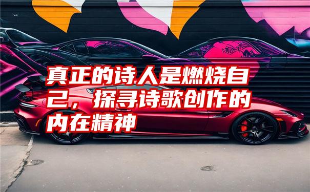 真正的诗人是燃烧自己,探寻诗歌创作的内在精神