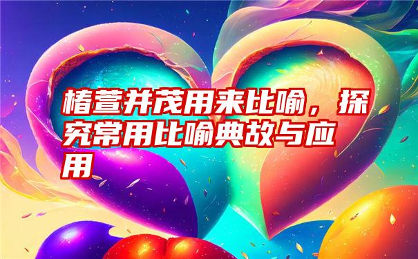 椿萱并茂用来比喻,探究常用比喻典故与应用