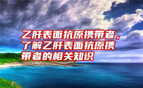 乙肝表面抗原携带者，了解乙肝表面抗原携带者的相关知识