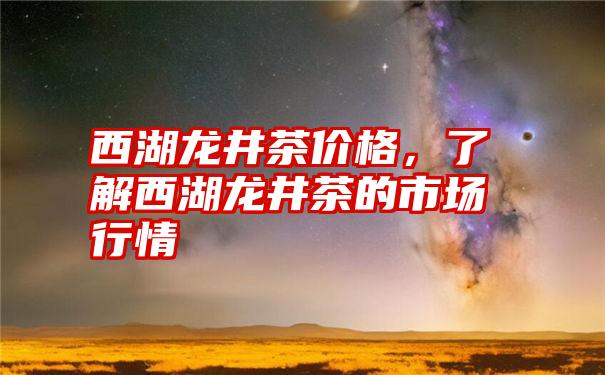 西湖龙井茶价格,了解西湖龙井茶的市场行情