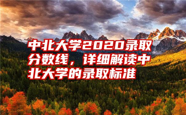 中北大学2020录取分数线，详细解读中北大学的录取标准