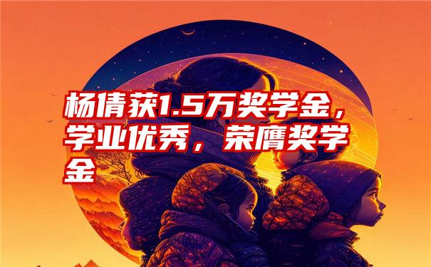 杨倩获1.5万奖学金,学业优秀,荣膺奖学金