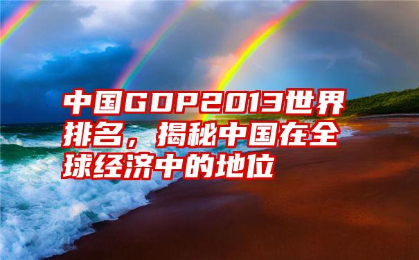 中国GDP2013世界排名，揭秘中国在全球经济中的地位