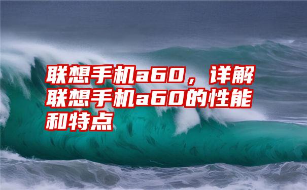 联想手机a60,详解联想手机a60的性能和特点