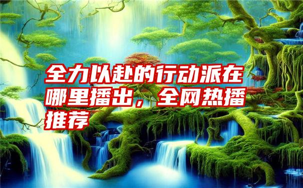 全力以赴的行动派在哪里播出,全网热播推荐