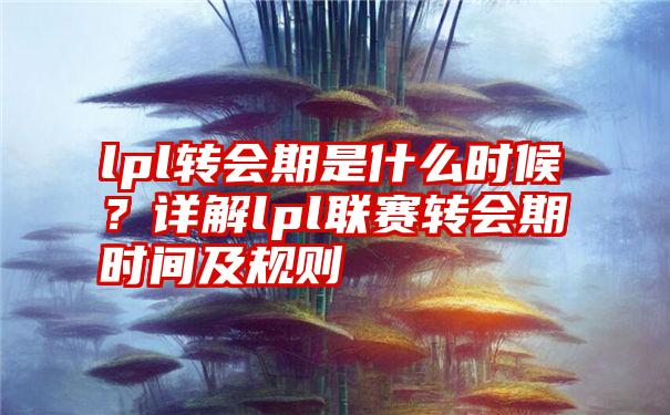 lpl转会期是什么时候？详解lpl联赛转会期时间及规则