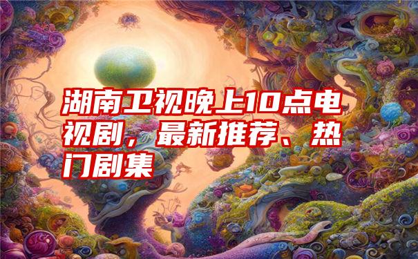 湖南卫视晚上10点电视剧，最新推荐、热门剧集