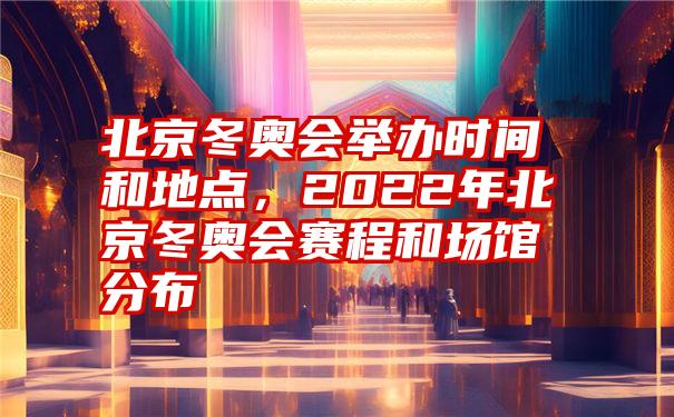 北京冬奥会举办时间和地点，2022年北京冬奥会赛程和场馆分布