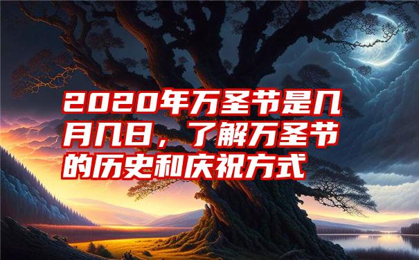 2020年万圣节是几月几日，了解万圣节的历史和庆祝方式