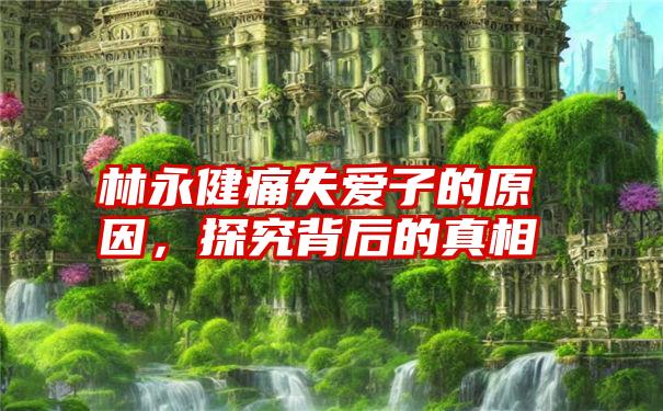 林永健痛失爱子的原因,探究背后的真相