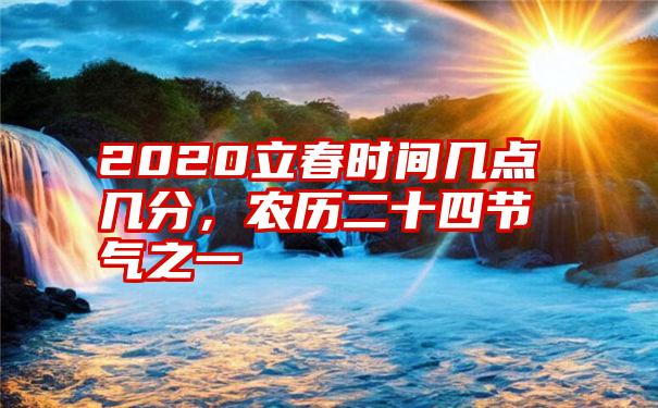 2020立春时间几点几分，农历二十四节气之一