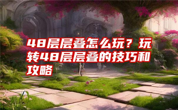 48层层叠怎么玩？玩转48层层叠的技巧和攻略