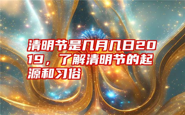 清明节是几月几日2019，了解清明节的起源和习俗