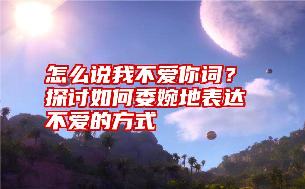 怎么说我不爱你词？探讨如何委婉地表达不爱的方式