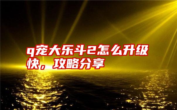 q宠大乐斗2怎么升级快，攻略分享