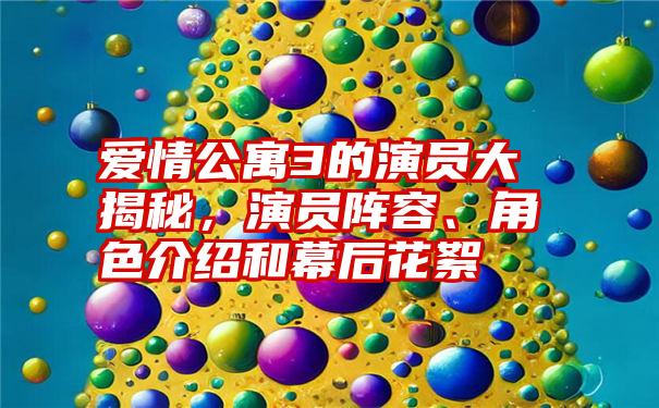 爱情公寓3的演员大揭秘，演员阵容、角色介绍和幕后花絮