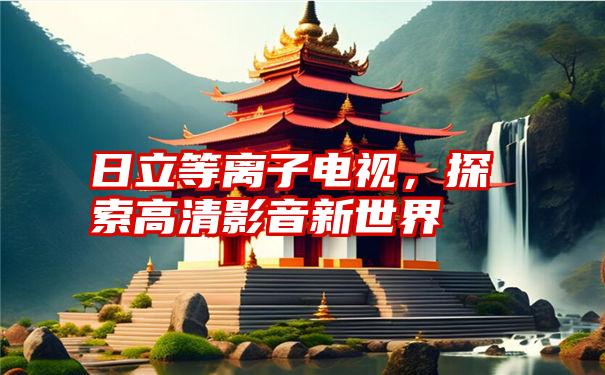 日立等离子电视,探索高清影音新世界