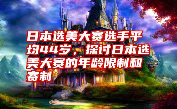 日本选美大赛选手平均44岁，探讨日本选美大赛的年龄限制和赛制