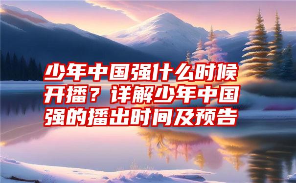 少年中国强什么时候开播？详解少年中国强的播出时间及预告