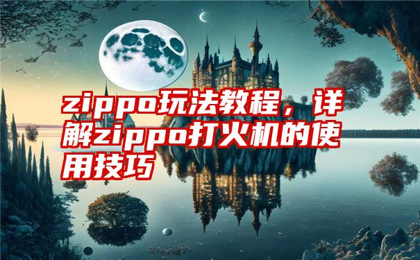 zippo玩法教程，详解zippo打火机的使用技巧