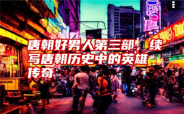 唐朝好男人第三部，续写唐朝历史中的英雄传奇