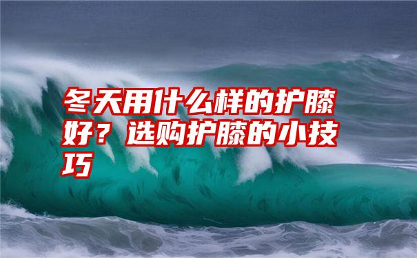 冬天用什么样的护膝好？选购护膝的小技巧