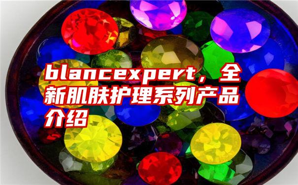 blancexpert，全新肌肤护理系列产品介绍