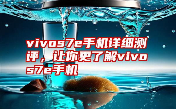 vivos7e手机详细测评，让你更了解vivos7e手机