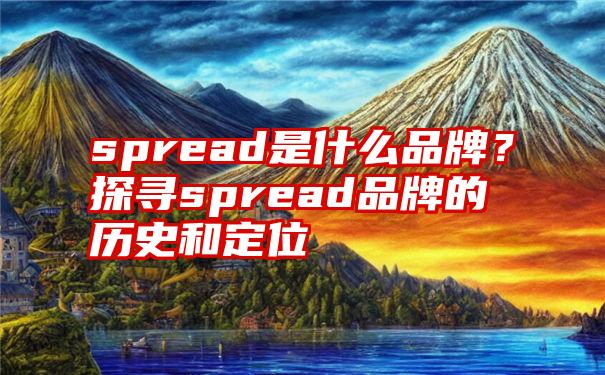 spread是什么品牌？探寻spread品牌的历史和定位