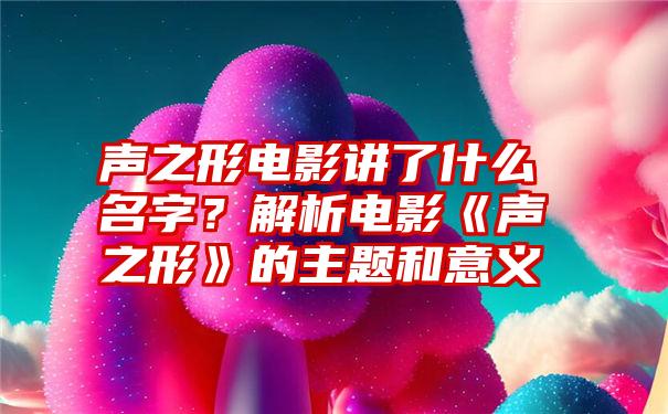 声之形电影讲了什么名字？解析电影《声之形》的主题和意义