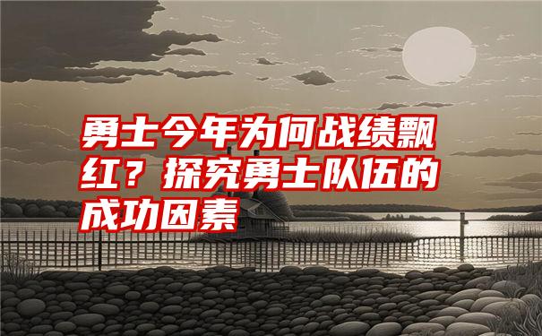 勇士今年为何战绩飘红？探究勇士队伍的成功因素