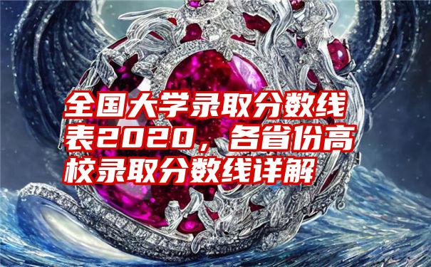 全国大学录取分数线表2020,各省份高校录取分数线详解