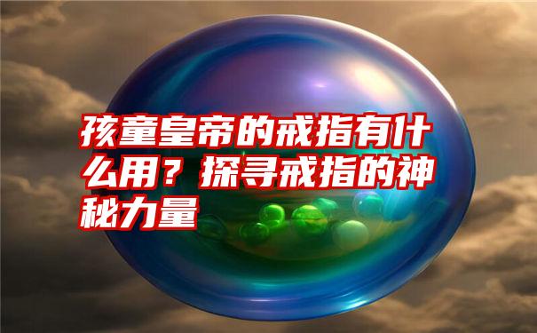 孩童皇帝的戒指有什么用？探寻戒指的神秘力量