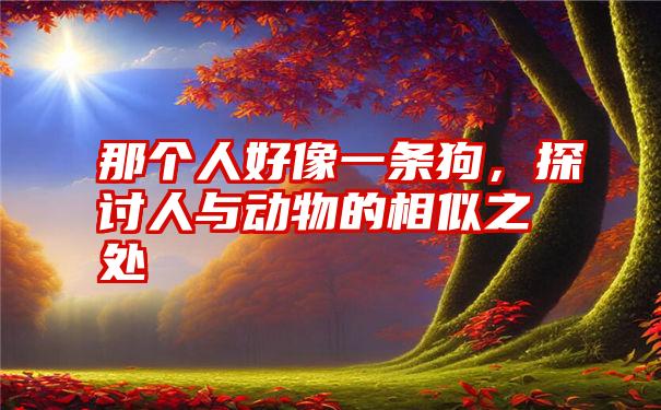 那个人好像一条狗,探讨人与动物的相似之处