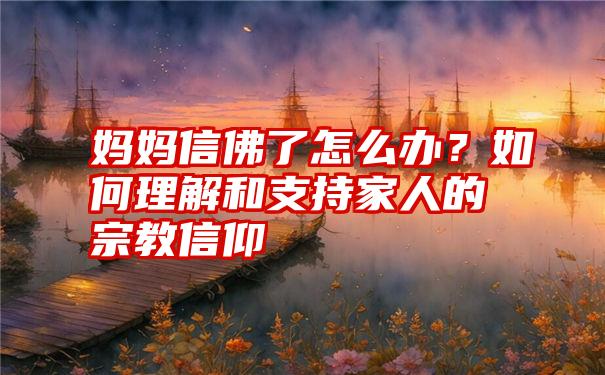 妈妈信佛了怎么办？如何理解和支持家人的宗教信仰