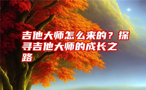 吉他大师怎么来的？探寻吉他大师的成长之路