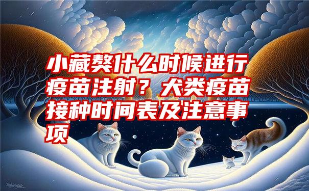 小藏獒什么时候进行疫苗注射？犬类疫苗接种时间表及注意事项