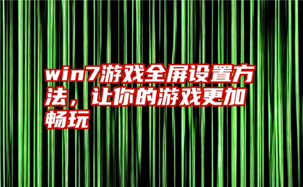 win7游戏全屏设置方法，让你的游戏更加畅玩