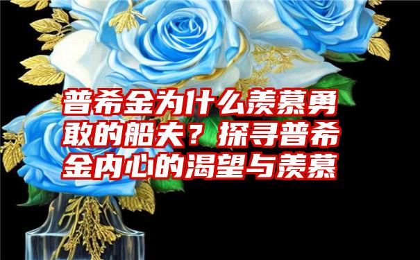 普希金为什么羡慕勇敢的船夫？探寻普希金内心的渴望与羡慕